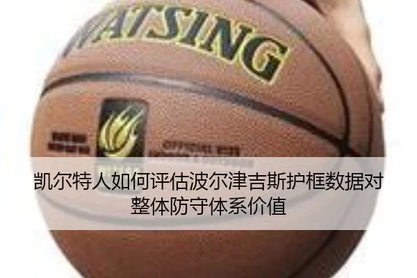 凯尔特人如何评估波尔津吉斯护框数据对整体防守体系价值