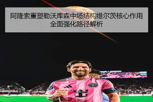 阿隆索重塑勒沃库森中场结构维尔茨核心作用全面强化路径解析
