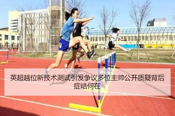 英超越位新技术测试引发争议多位主帅公开质疑背后症结何在