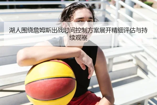 湖人围绕詹姆斯出战时间控制方案展开精细评估与持续观察